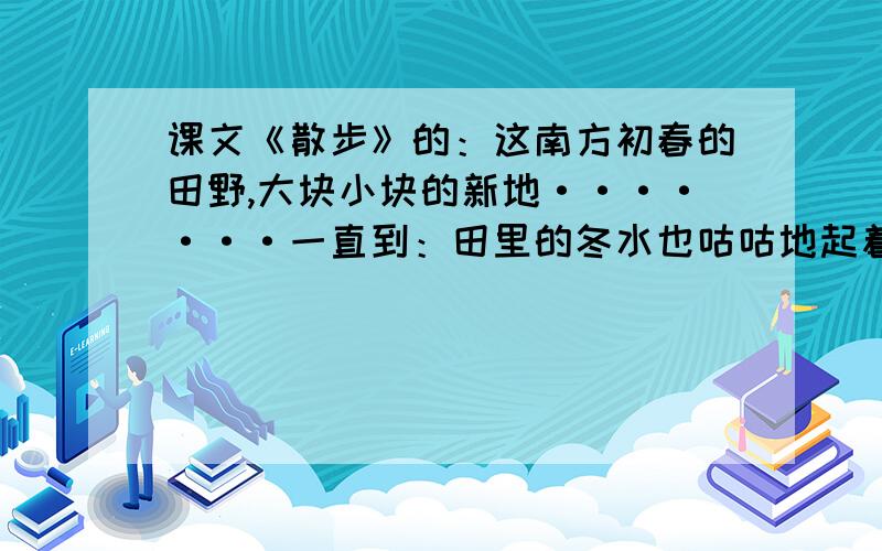 课文《散步》的：这南方初春的田野,大块小块的新地·······一直到：田里的冬水也咕咕地起着水