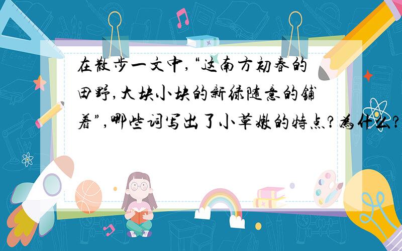 在散步一文中,“这南方初春的田野,大块小块的新绿随意的铺着”,哪些词写出了小草嫩的特点?为什么?