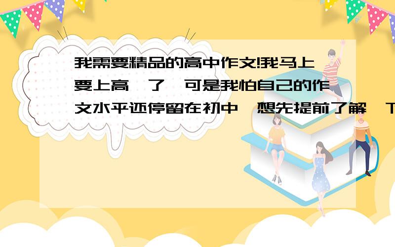 我需要精品的高中作文!我马上要上高一了,可是我怕自己的作文水平还停留在初中,想先提前了解一下高中作文是什么样子的.有没有什么精品的高中作文?多发些来