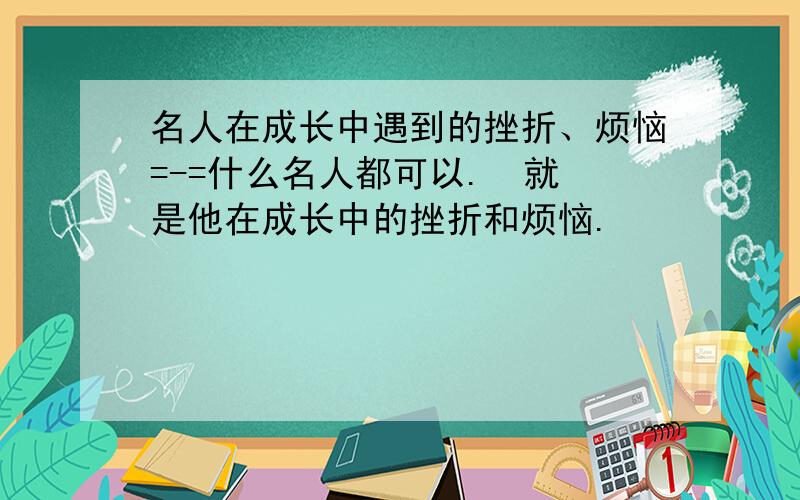 名人在成长中遇到的挫折、烦恼=-=什么名人都可以.  就是他在成长中的挫折和烦恼.