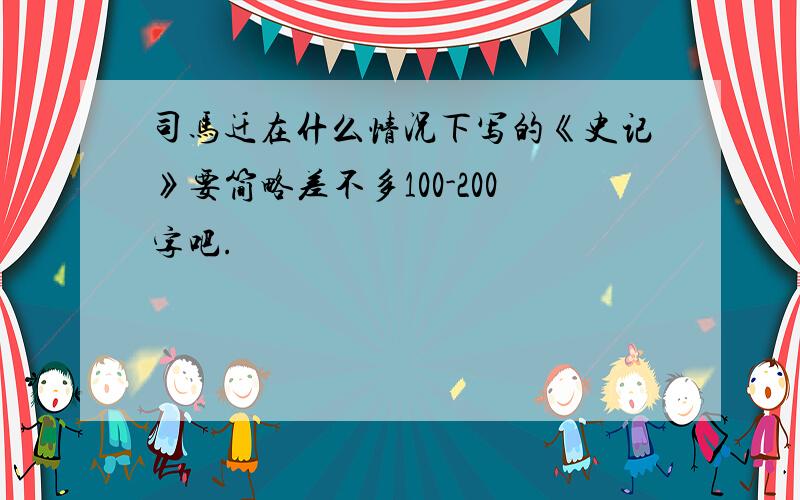 司马迁在什么情况下写的《史记》要简略差不多100-200字吧.