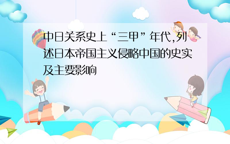 中日关系史上“三甲”年代,列述日本帝国主义侵略中国的史实及主要影响