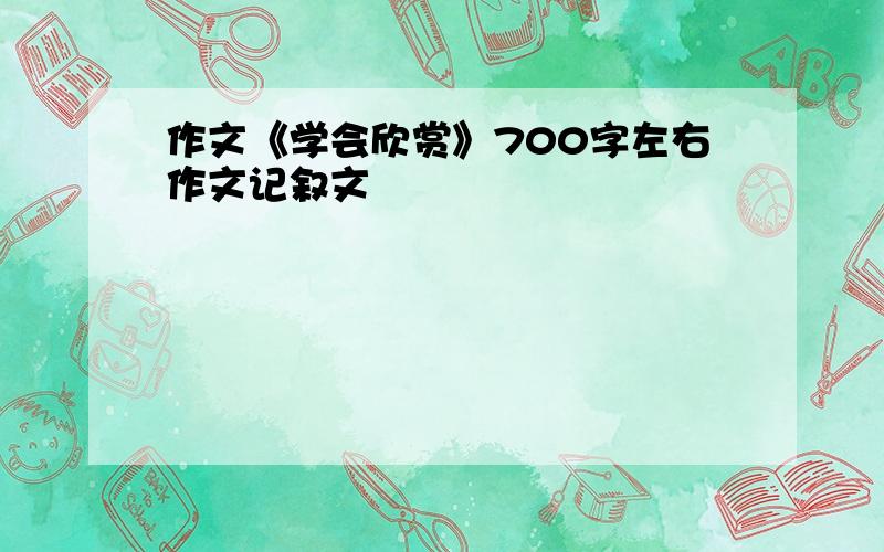 作文《学会欣赏》700字左右作文记叙文