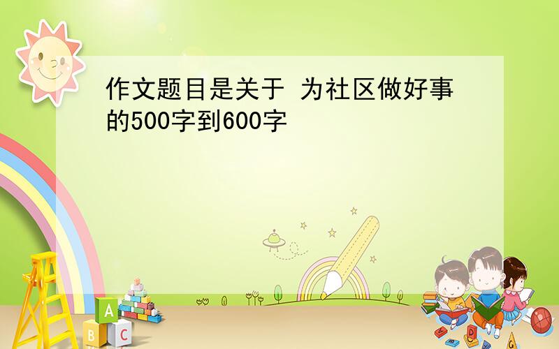 作文题目是关于 为社区做好事的500字到600字