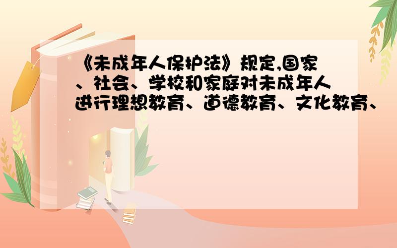 《未成年人保护法》规定,国家、社会、学校和家庭对未成年人进行理想教育、道德教育、文化教育、（ 　）.A、国防教育 B、纪律教育 C、纪律和法制教育　D、法制教育选哪个