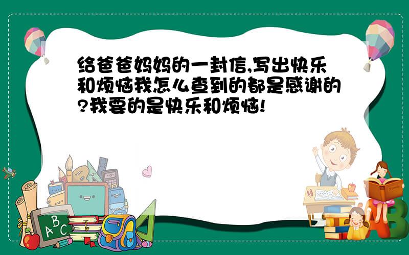 给爸爸妈妈的一封信,写出快乐和烦恼我怎么查到的都是感谢的?我要的是快乐和烦恼!