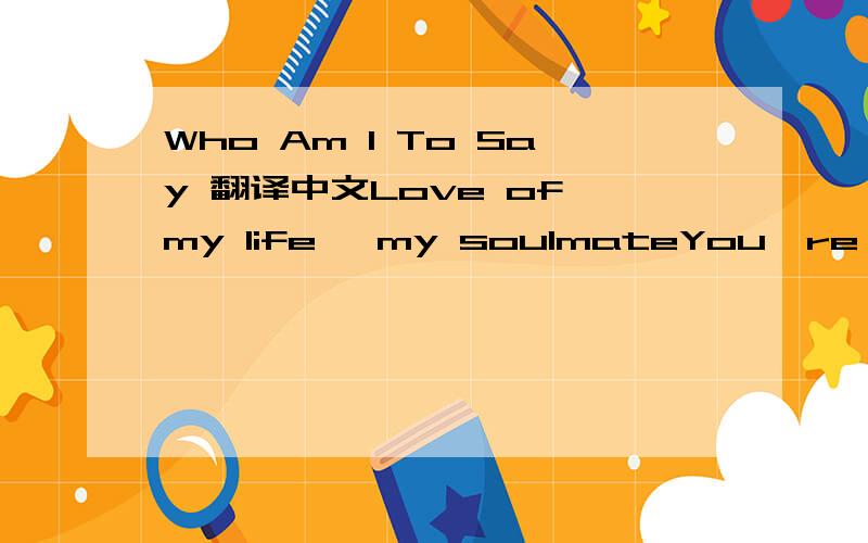 Who Am I To Say 翻译中文Love of my life, my soulmateYou're my best friendPart of me like breathingNow half of me is leftDon't know anything at allWho am I to say you love meI don't know anything at allAnd who am I to say you need meColor me blue