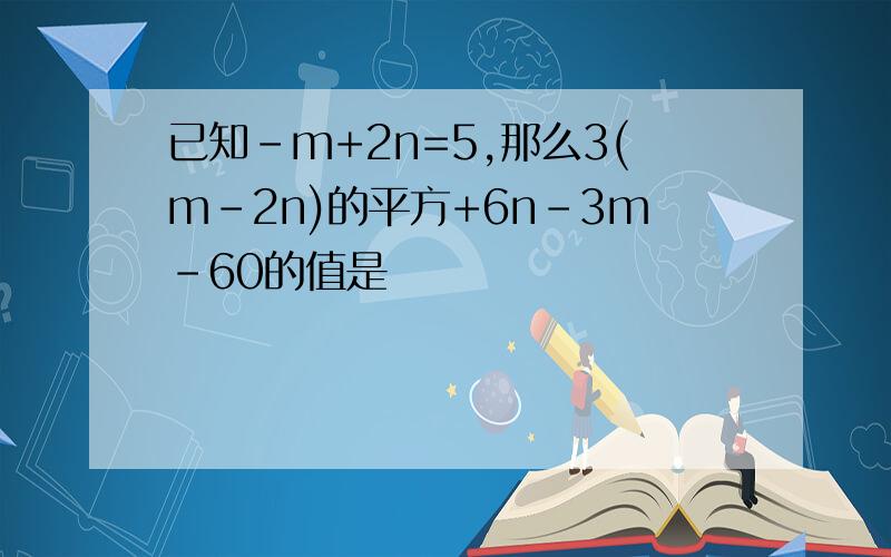 已知-m+2n=5,那么3(m-2n)的平方+6n-3m-60的值是