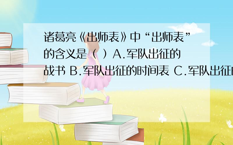 诸葛亮《出师表》中“出师表”的含义是（ ）A.军队出征的战书 B.军队出征的时间表 C.军队出征的消息 D.军队出征前的奏疏