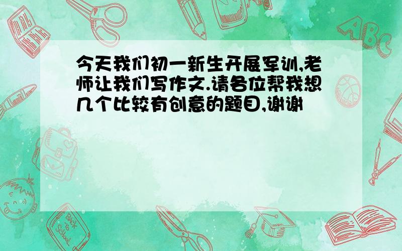 今天我们初一新生开展军训,老师让我们写作文.请各位帮我想几个比较有创意的题目,谢谢