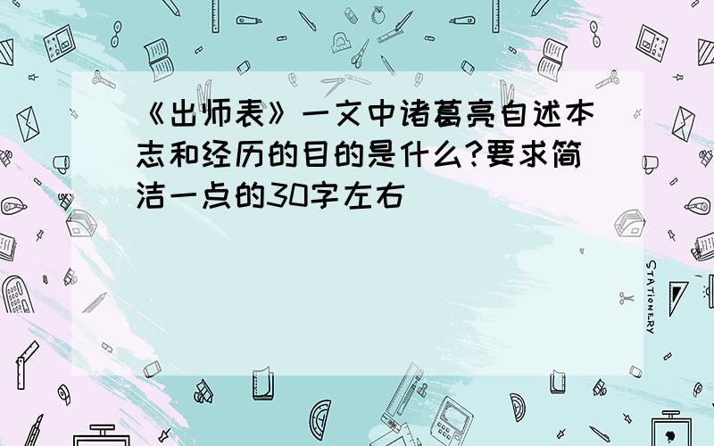 《出师表》一文中诸葛亮自述本志和经历的目的是什么?要求简洁一点的30字左右