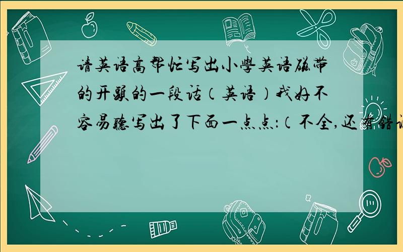 请英语高帮忙写出小学英语磁带的开头的一段话（英语）我好不容易听写出了下面一点点：（不全,还有错误）Fun English students book,copyright teaching and reseach of JiangSu prepared and Oxford university press,