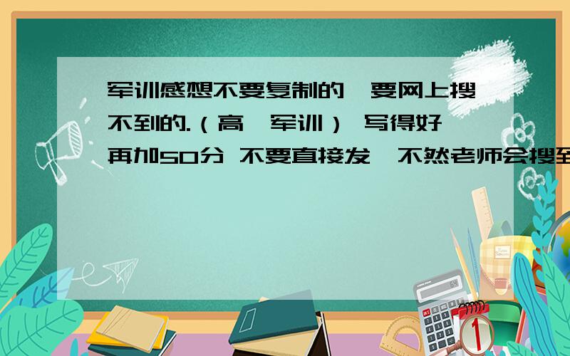 军训感想不要复制的,要网上搜不到的.（高一军训） 写得好再加50分 不要直接发,不然老师会搜到