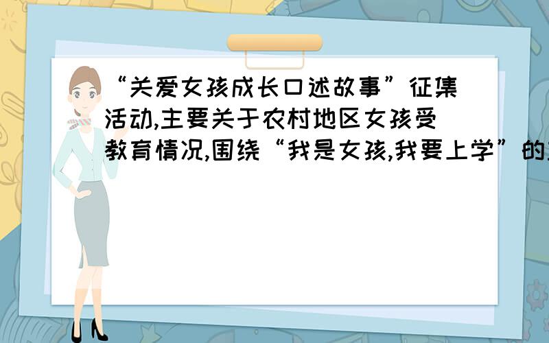 “关爱女孩成长口述故事”征集活动,主要关于农村地区女孩受教育情况,围绕“我是女孩,我要上学”的主题有合适的故事请告诉我,急需,先谢了,邮箱gdvam@sohu.com