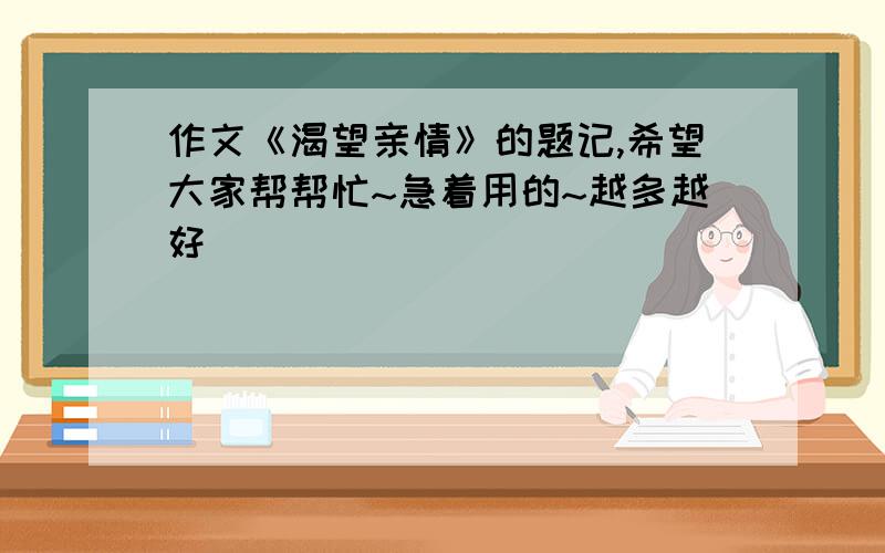 作文《渴望亲情》的题记,希望大家帮帮忙~急着用的~越多越好