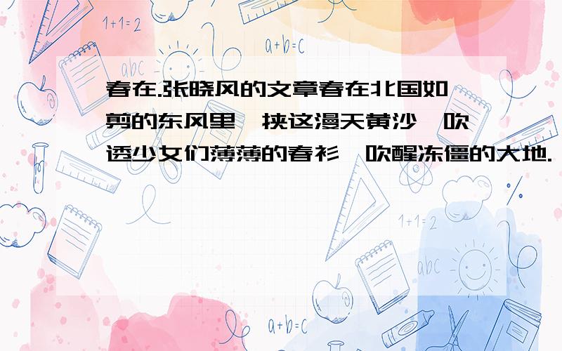 春在.张晓风的文章春在北国如剪的东风里,挟这漫天黄沙,吹透少女们薄薄的春衫,吹醒冻僵的大地.