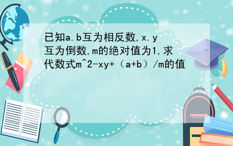 已知a.b互为相反数,x.y互为倒数,m的绝对值为1,求代数式m^2-xy+（a+b）/m的值