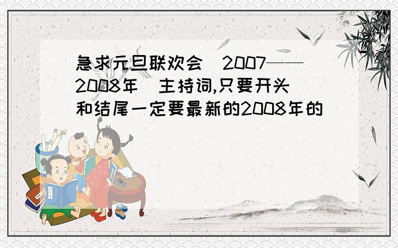 急求元旦联欢会（2007——2008年）主持词,只要开头和结尾一定要最新的2008年的