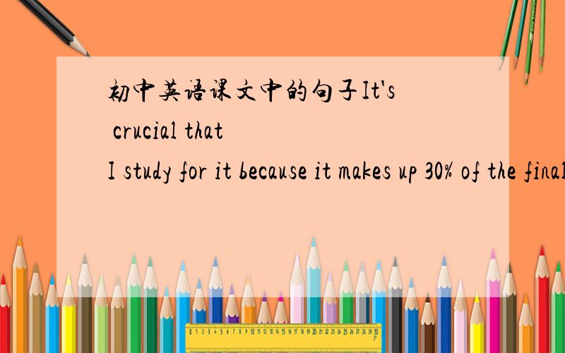 初中英语课文中的句子It's crucial that I study for it because it makes up 30% of the final exam.麻烦告诉我一下这句话的句子结构以及这句话的翻译