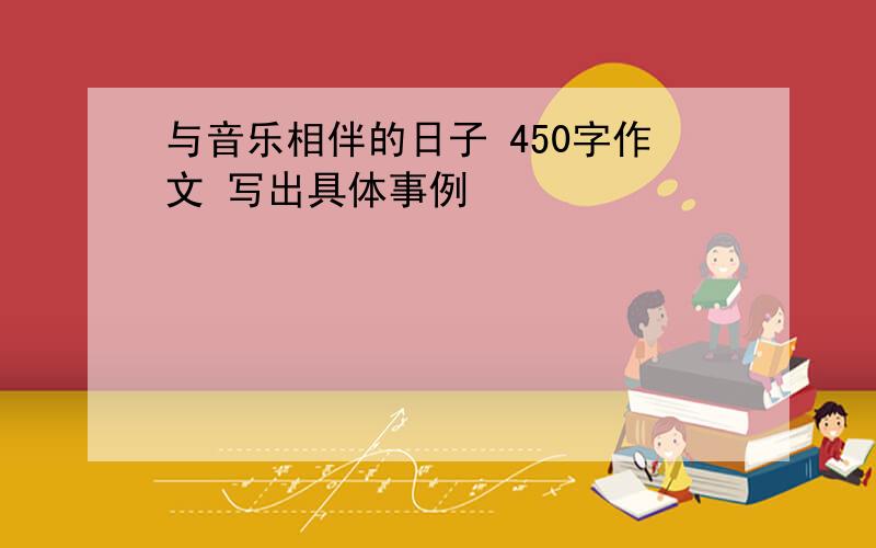 与音乐相伴的日子 450字作文 写出具体事例