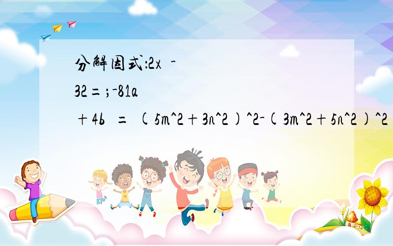 分解因式：2x²-32=；-81a²+4b²= (5m^2+3n^2)^2-(3m^2+5n^2)^2【过程】在实数 范围内分解因式【过程】：（1）（a²+4b²）²-16a²b²（2）x²-2xy+y²-1阅读下列分解因式的过程,