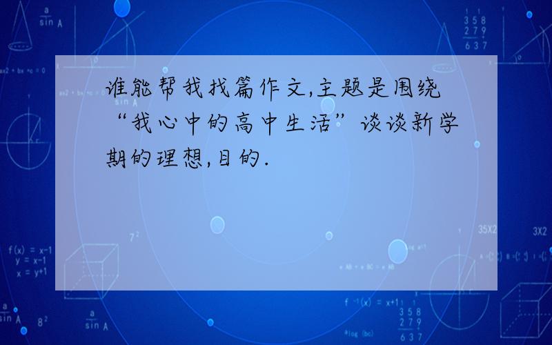 谁能帮我找篇作文,主题是围绕“我心中的高中生活”谈谈新学期的理想,目的.