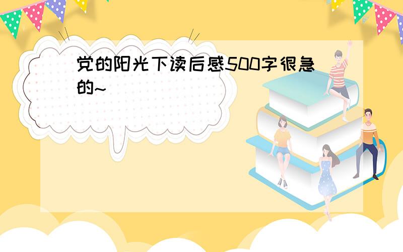 党的阳光下读后感500字很急的~