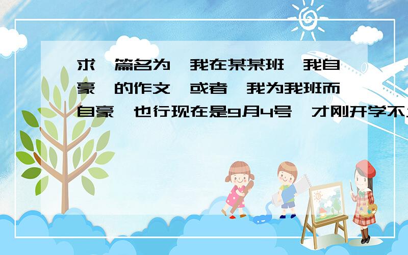 求一篇名为《我在某某班,我自豪》的作文,或者《我为我班而自豪》也行现在是9月4号,才刚开学不久,所以也没什么事值得让我为我班而自豪的,还有,我的班级是重点班,大概600字左右吧,我是初