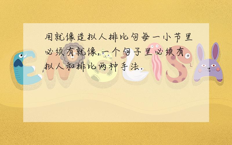 用就像造拟人排比句每一小节里必须有就像,一个句子里必须有拟人和排比两种手法.