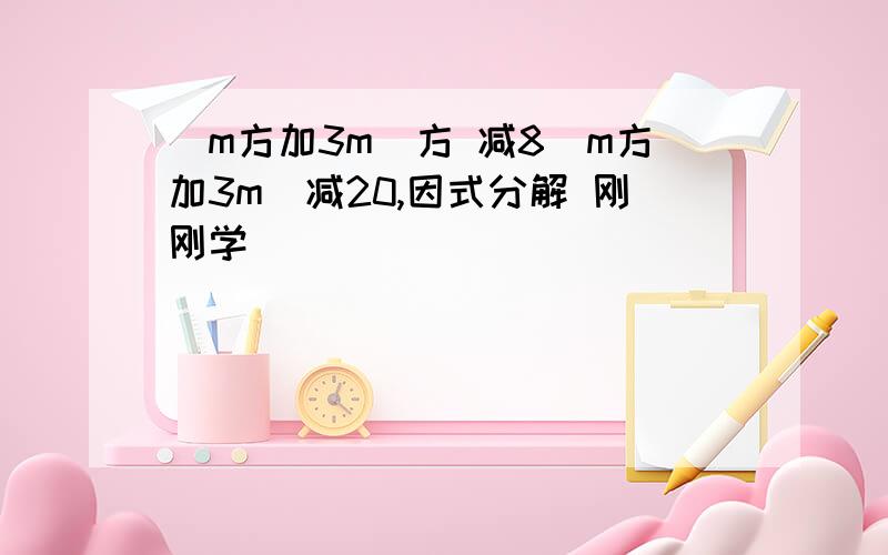 （m方加3m）方 减8（m方加3m）减20,因式分解 刚刚学