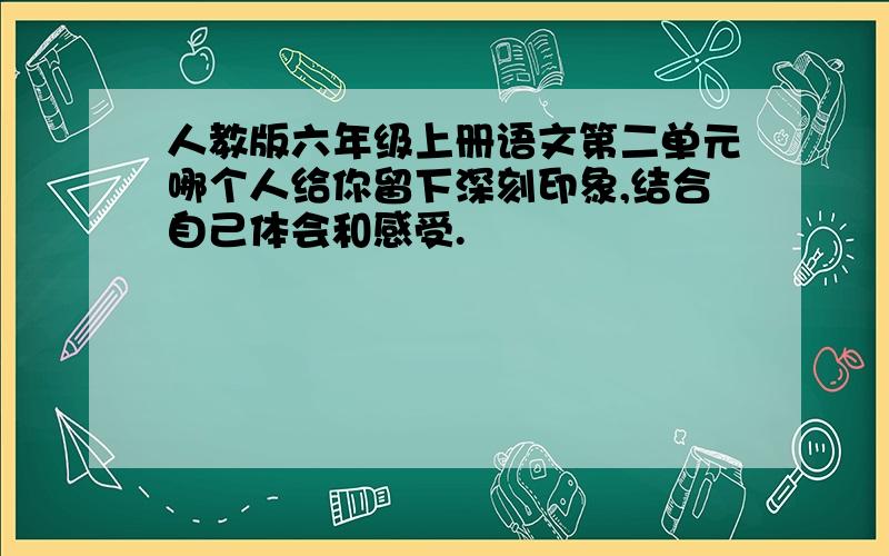 人教版六年级上册语文第二单元哪个人给你留下深刻印象,结合自己体会和感受.