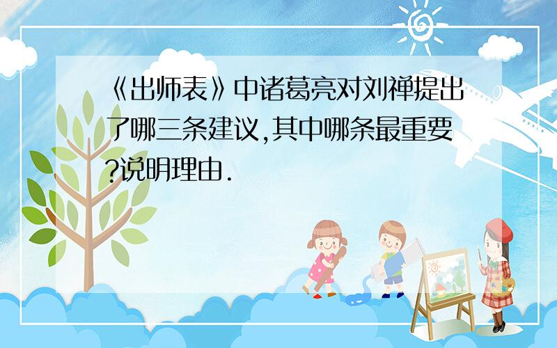 《出师表》中诸葛亮对刘禅提出了哪三条建议,其中哪条最重要?说明理由.