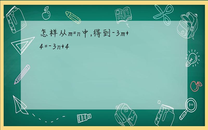 怎样从m=n中,得到-3m+4=-3n+4