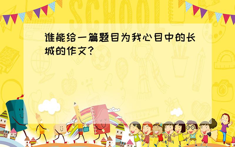 谁能给一篇题目为我心目中的长城的作文?