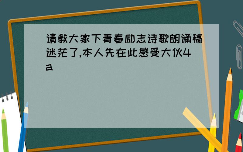 请教大家下青春励志诗歌朗诵稿迷茫了,本人先在此感受大伙4a