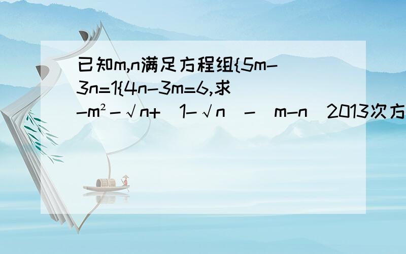 已知m,n满足方程组{5m-3n=1{4n-3m=6,求-m²-√n+|1-√n|-(m-n)2013次方（要过程,