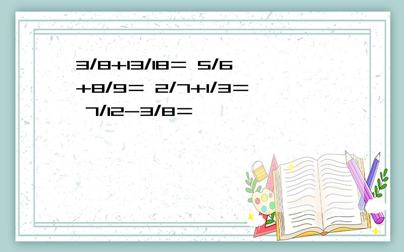 3/8+13/18＝ 5/6+8/9＝ 2/7+1/3＝ 7/12-3/8＝