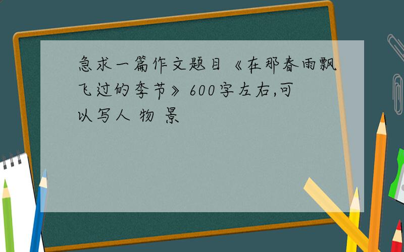 急求一篇作文题目《在那春雨飘飞过的季节》600字左右,可以写人 物 景