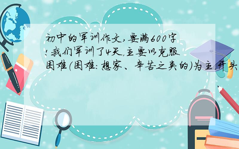 初中的军训作文,要满600字!我们军训了4天，主要以克服困难（困难：想家、辛苦之类的）为主，开头简洁，中间细写，什么烈日下暴晒，晚上坐在一起唱唱军歌，都加上，