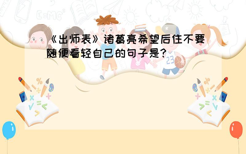 《出师表》诸葛亮希望后住不要随便看轻自己的句子是?