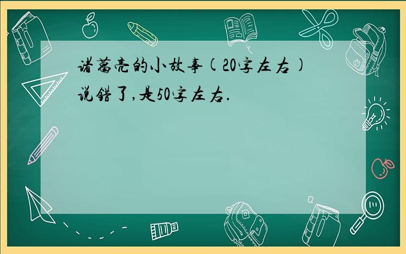 诸葛亮的小故事(20字左右)说错了,是50字左右.