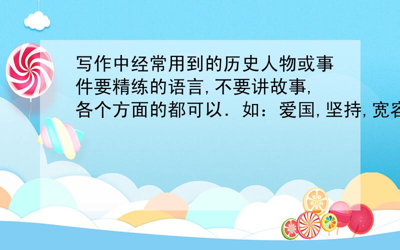 写作中经常用到的历史人物或事件要精练的语言,不要讲故事,各个方面的都可以．如：爱国,坚持,宽容等等注意：千万不要讲故事,最好是构成排比的,读起来朗朗上口的素材越多越好!