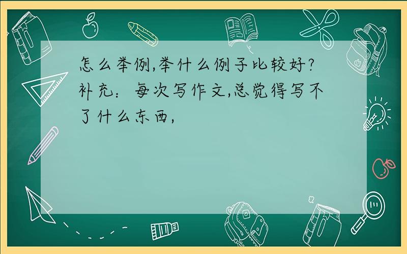 怎么举例,举什么例子比较好?补充：每次写作文,总觉得写不了什么东西,