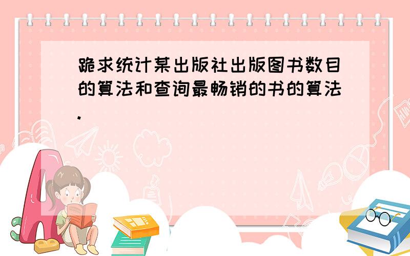 跪求统计某出版社出版图书数目的算法和查询最畅销的书的算法.