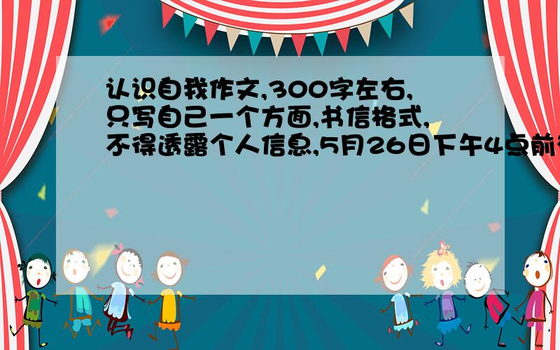 认识自我作文,300字左右,只写自己一个方面,书信格式,不得透露个人信息,5月26日下午4点前有分!