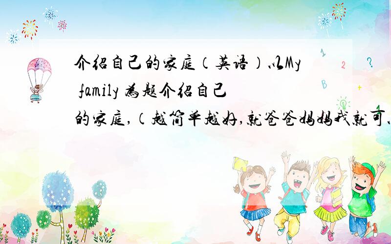 介绍自己的家庭（英语）以My family 为题介绍自己的家庭,（越简单越好,就爸爸妈妈我就可以了）