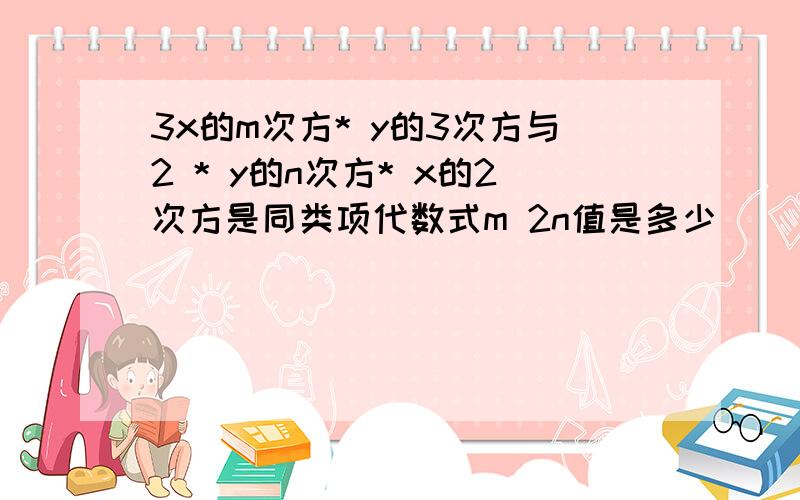 3x的m次方* y的3次方与2 * y的n次方* x的2次方是同类项代数式m 2n值是多少