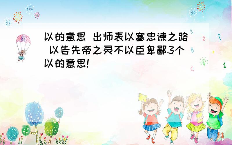 以的意思 出师表以塞忠谏之路 以告先帝之灵不以臣卑鄙3个以的意思!