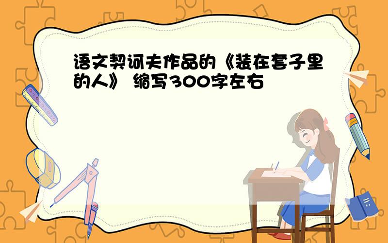 语文契诃夫作品的《装在套子里的人》 缩写300字左右