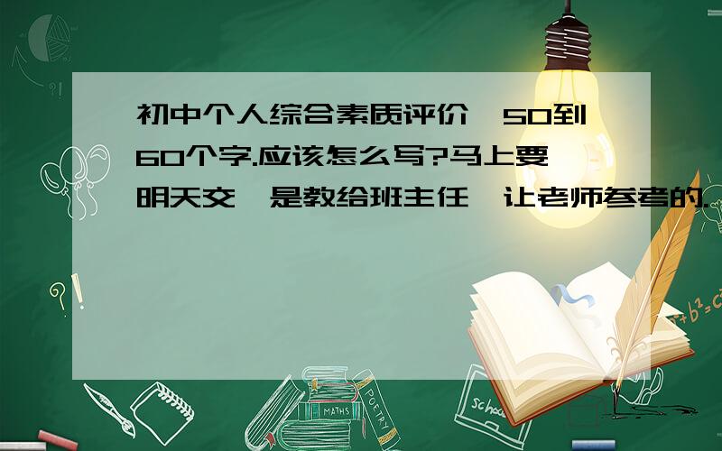 初中个人综合素质评价、50到60个字.应该怎么写?马上要明天交,是教给班主任,让老师参考的.